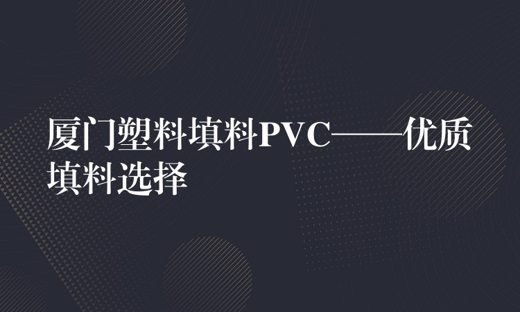 厦门塑料填料PVC——优质填料选择