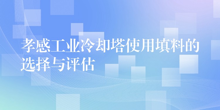 孝感工业冷却塔使用填料的选择与评估