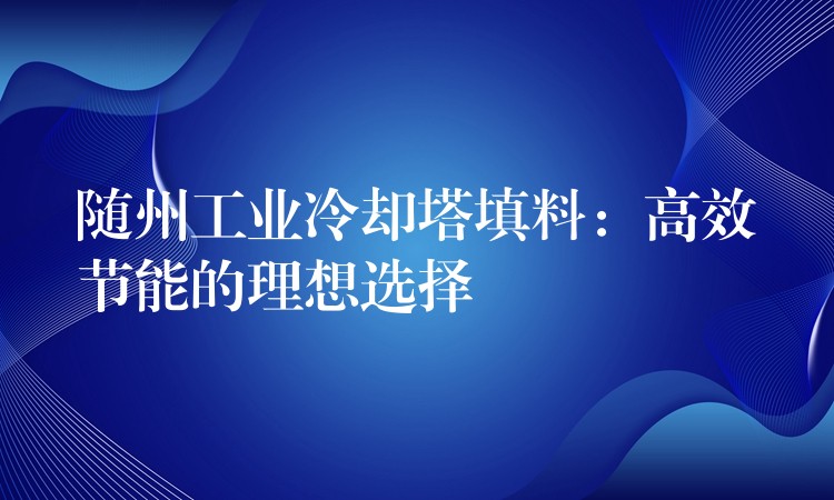 随州工业冷却塔填料：高效节能的理想选择