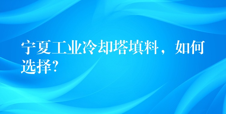 宁夏工业冷却塔填料，如何选择？