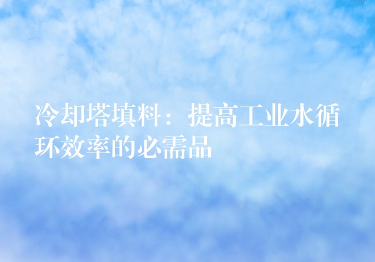 冷却塔填料：提高工业水循环效率的必需品