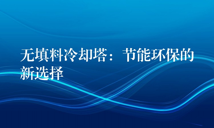 无填料冷却塔：节能环保的新选择