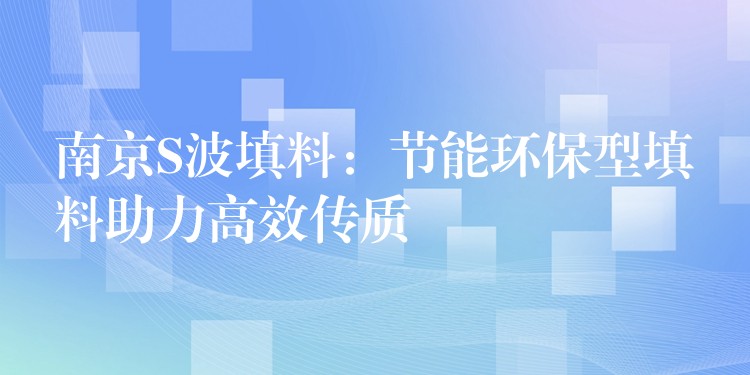 南京S波填料：节能环保型填料助力高效传质