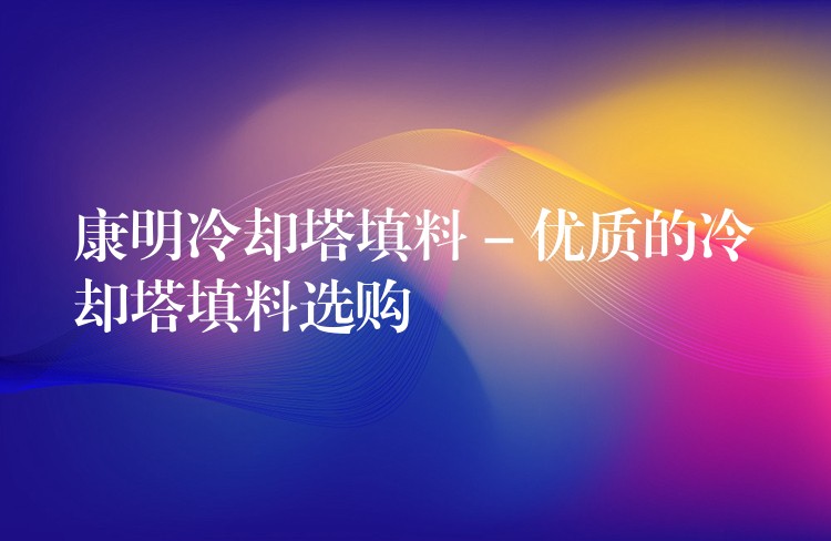 康明冷却塔填料 – 优质的冷却塔填料选购