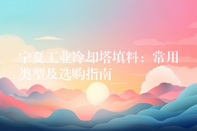 宁夏工业冷却塔填料：常用类型及选购指南