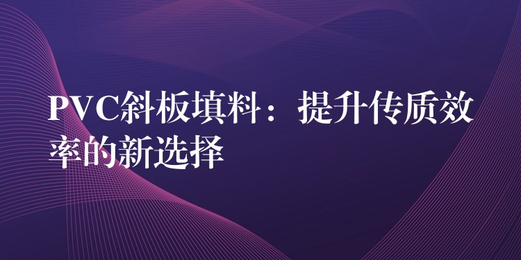 PVC斜板填料：提升传质效率的新选择