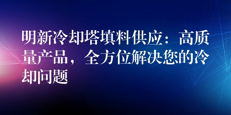 明新冷却塔填料供应：高质量产品，全方位解决您的冷却问题
