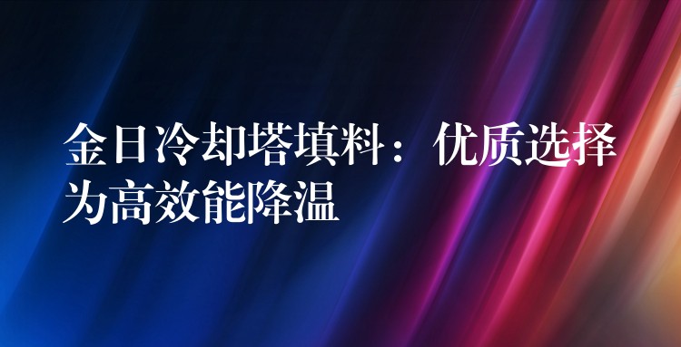 金日冷却塔填料：优质选择为高效能降温
