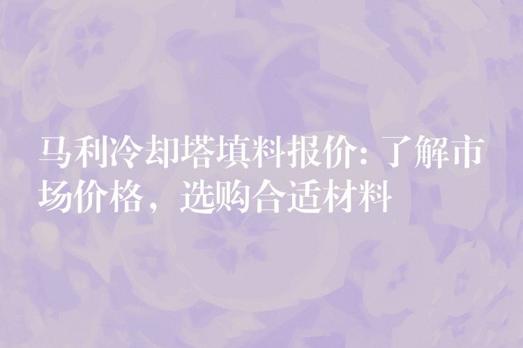 马利冷却塔填料报价: 了解市场价格，选购合适材料