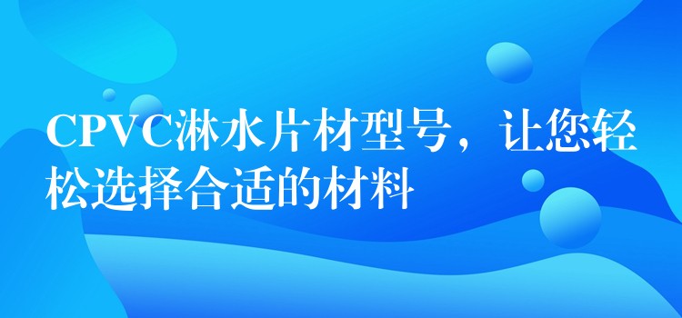 CPVC淋水片材型号，让您轻松选择合适的材料