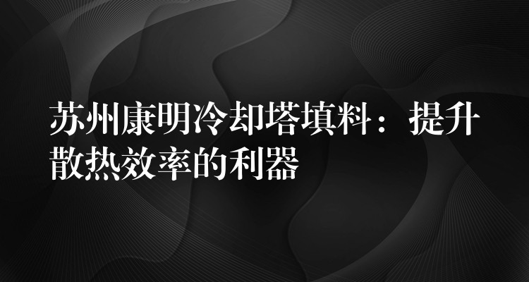 苏州康明冷却塔填料：提升散热效率的利器
