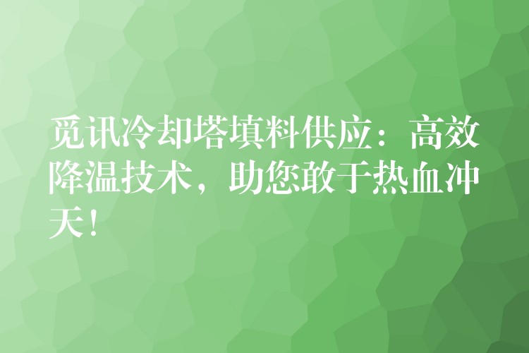 觅讯冷却塔填料供应：高效降温技术，助您敢于热血冲天！