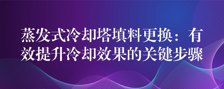 蒸发式冷却塔填料更换：有效提升冷却效果的关键步骤