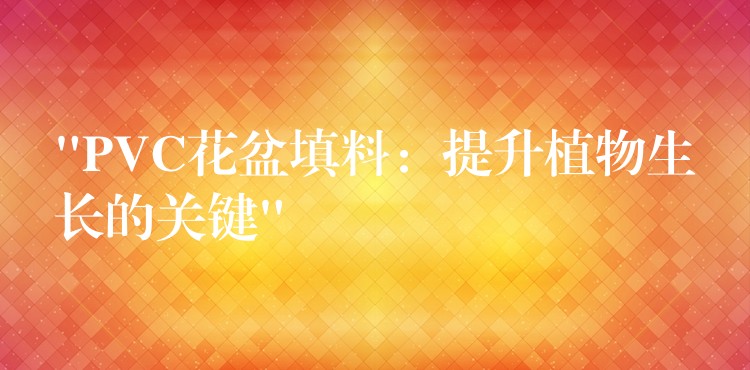 “PVC花盆填料：提升植物生长的关键”