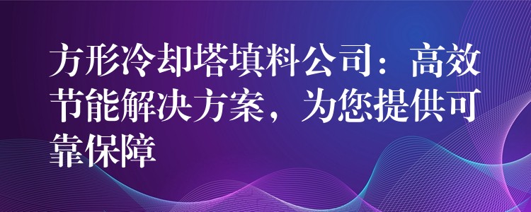 方形冷却塔填料公司：高效节能解决方案，为您提供可靠保障