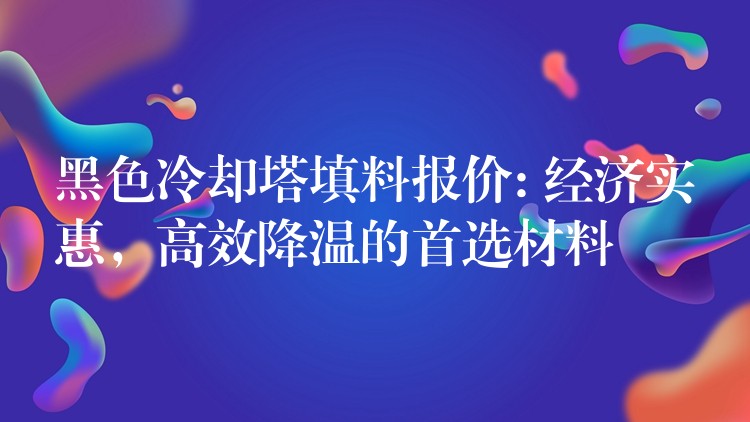 黑色冷却塔填料报价: 经济实惠，高效降温的首选材料