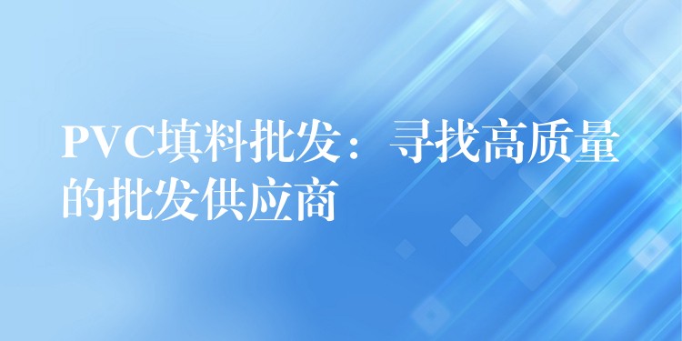 PVC填料批发：寻找高质量的批发供应商