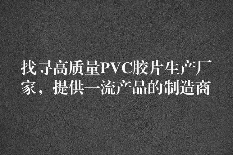 找寻高质量PVC胶片生产厂家，提供一流产品的制造商