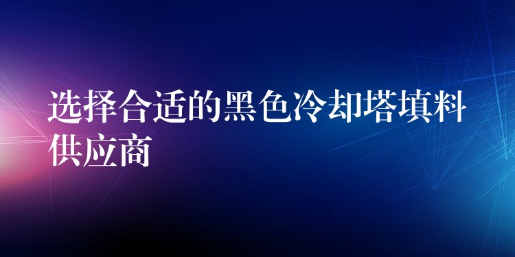 选择合适的黑色冷却塔填料供应商