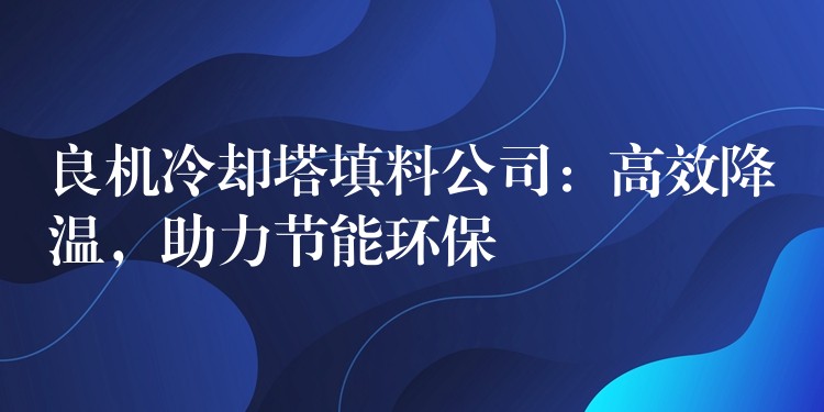 良机冷却塔填料公司：高效降温，助力节能环保