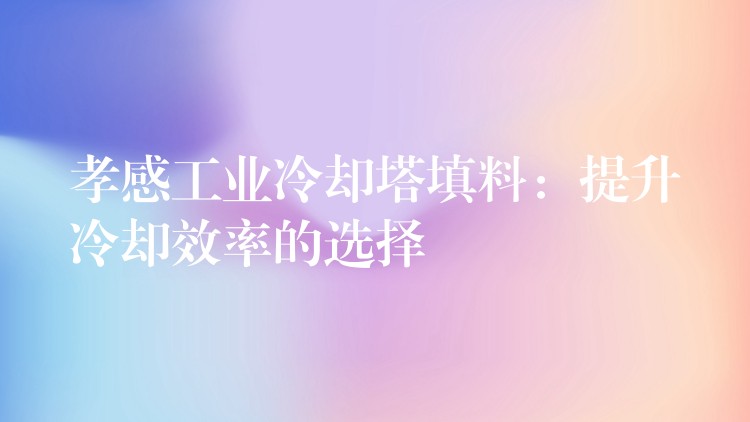 孝感工业冷却塔填料：提升冷却效率的选择