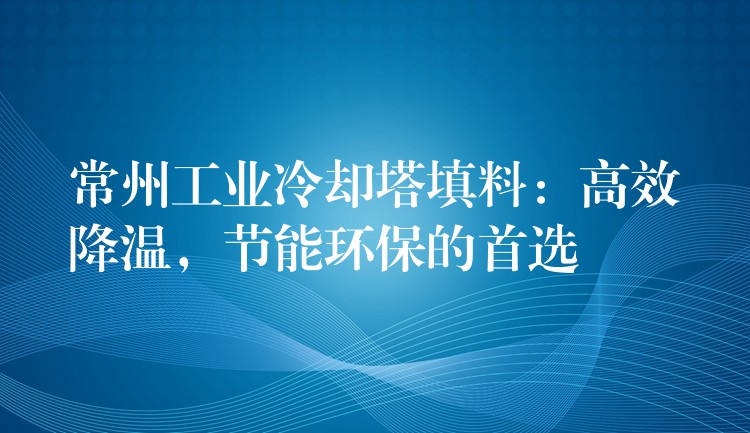 常州工业冷却塔填料：高效降温，节能环保的首选
