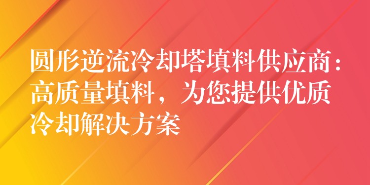 圆形逆流冷却塔填料供应商：高质量填料，为您提供优质冷却解决方案