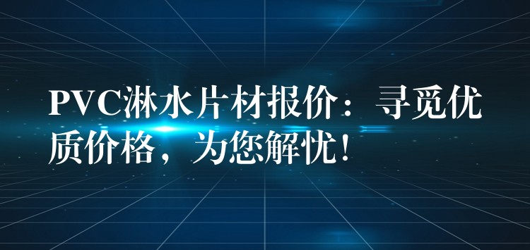 PVC淋水片材报价：寻觅优质价格，为您解忧！