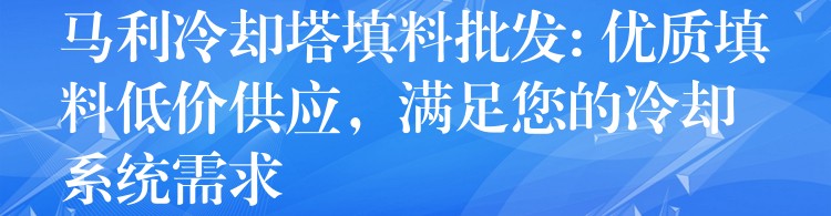 马利冷却塔填料批发: 优质填料低价供应，满足您的冷却系统需求