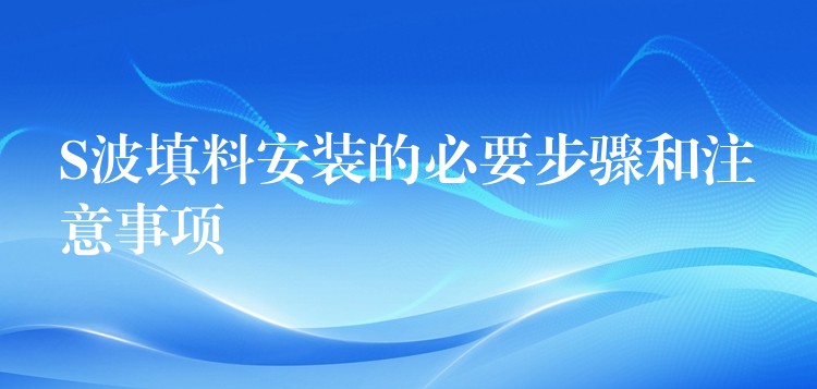 S波填料安装的必要步骤和注意事项