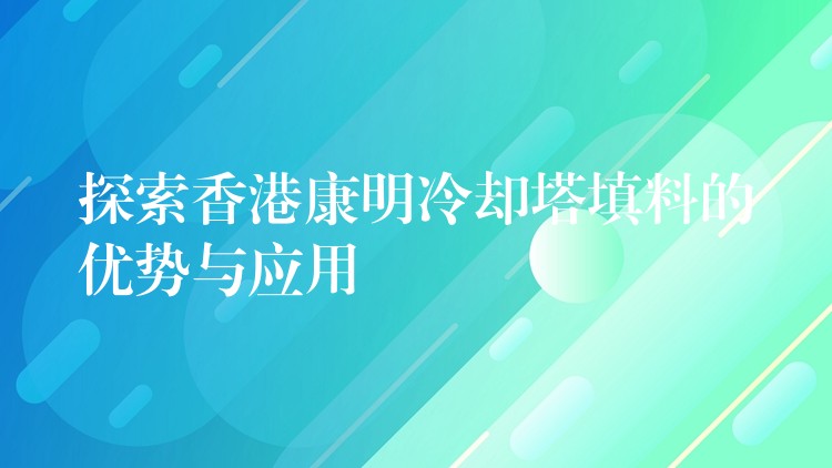 探索香港康明冷却塔填料的优势与应用