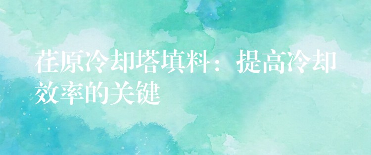 荏原冷却塔填料：提高冷却效率的关键