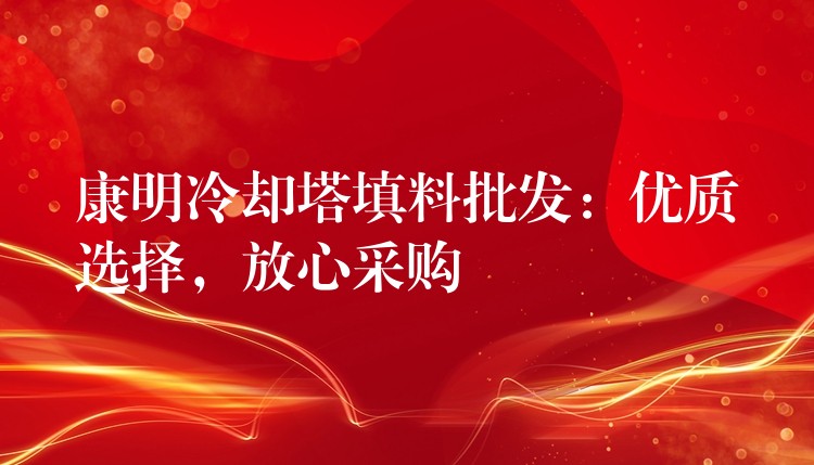 康明冷却塔填料批发：优质选择，放心采购