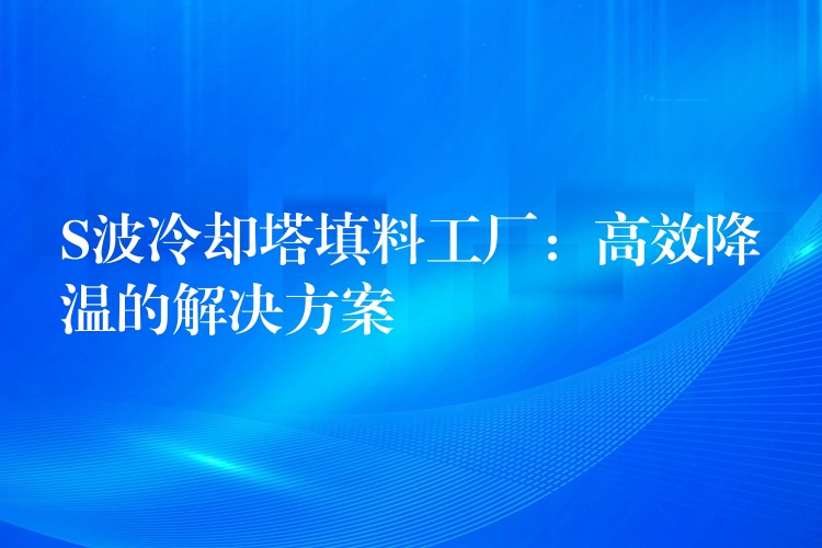 S波冷却塔填料工厂：高效降温的解决方案