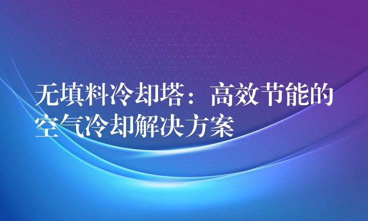 无填料冷却塔：高效节能的空气冷却解决方案