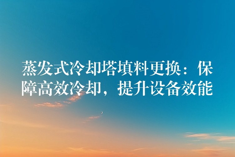 蒸发式冷却塔填料更换：保障高效冷却，提升设备效能