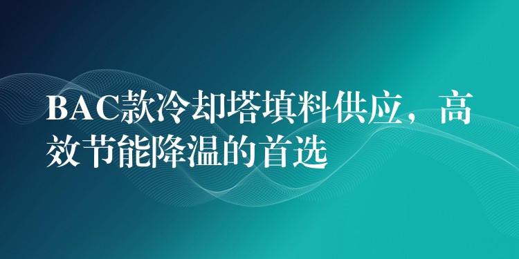 BAC款冷却塔填料供应，高效节能降温的首选