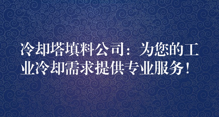 冷却塔填料公司：为您的工业冷却需求提供专业服务！