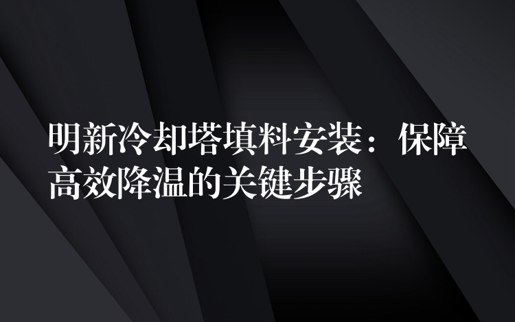 明新冷却塔填料安装：保障高效降温的关键步骤