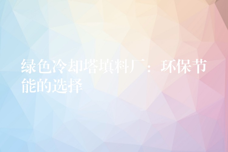 绿色冷却塔填料厂：环保节能的选择