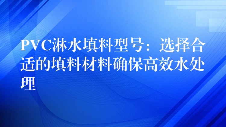 PVC淋水填料型号：选择合适的填料材料确保高效水处理