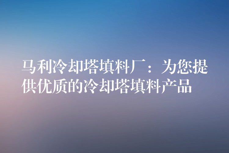 马利冷却塔填料厂：为您提供优质的冷却塔填料产品