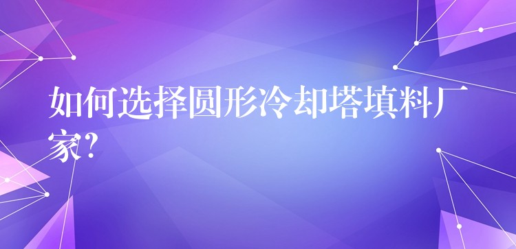如何选择圆形冷却塔填料厂家？