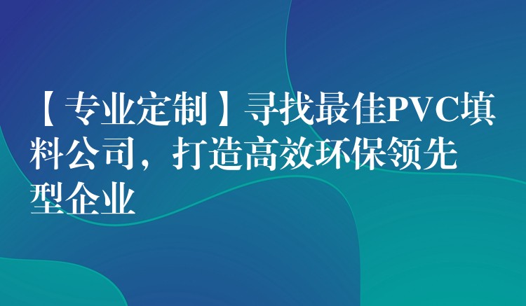 【专业定制】寻找最佳PVC填料公司，打造高效环保领先型企业