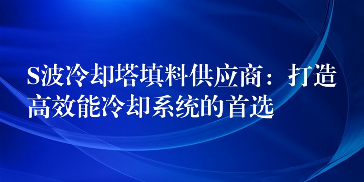 S波冷却塔填料供应商：打造高效能冷却系统的首选
