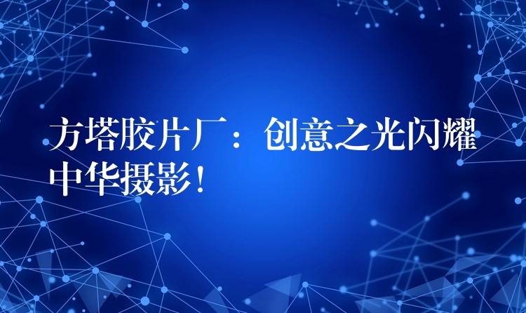 方塔胶片厂：创意之光闪耀中华摄影！