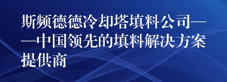 斯频德德冷却塔填料公司——中国领先的填料解决方案提供商