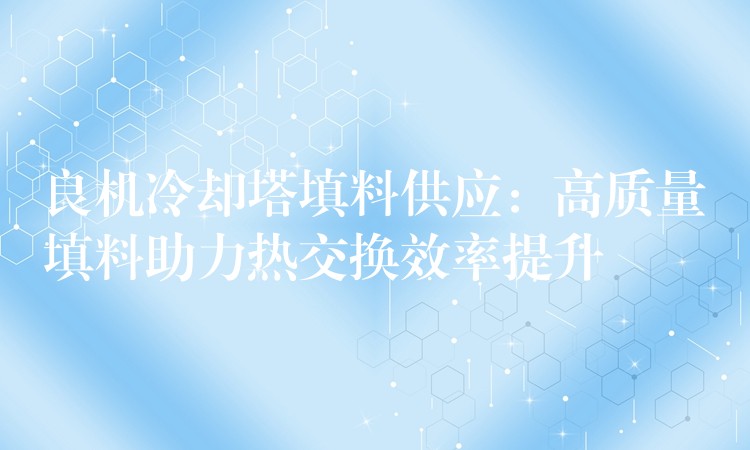 良机冷却塔填料供应：高质量填料助力热交换效率提升