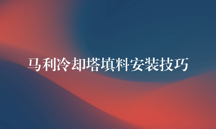 马利冷却塔填料安装技巧