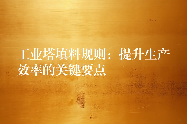 工业塔填料规则：提升生产效率的关键要点